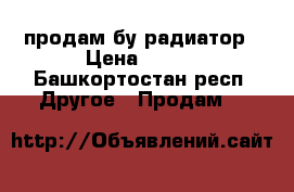 продам бу радиатор › Цена ­ 150 - Башкортостан респ. Другое » Продам   